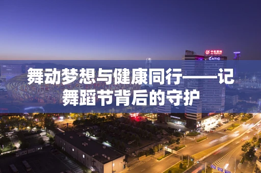 舞动梦想与健康同行——记舞蹈节背后的守护