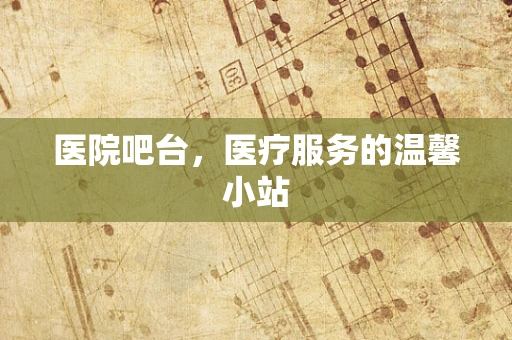 医院吧台，医疗服务的温馨小站