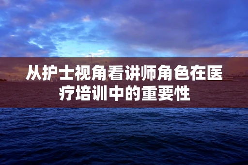 从护士视角看讲师角色在医疗培训中的重要性
