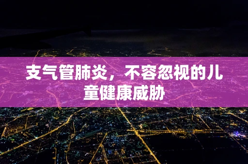 支气管肺炎，不容忽视的儿童健康威胁