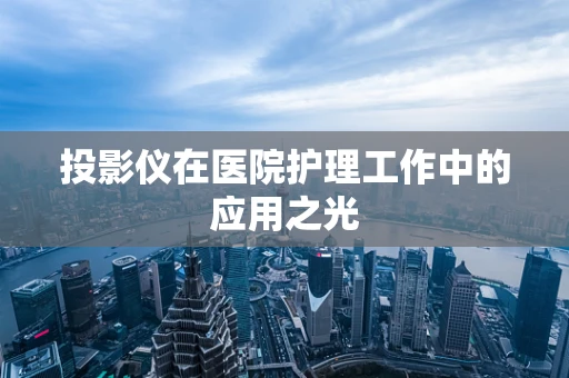 投影仪在医院护理工作中的应用之光