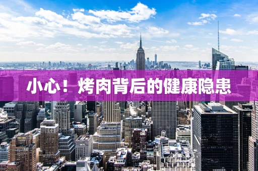 小心！烤肉背后的健康隐患