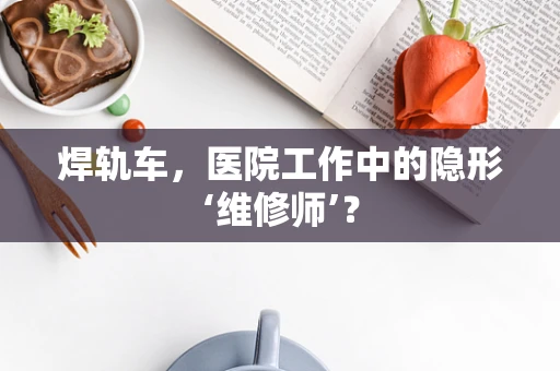 焊轨车，医院工作中的隐形‘维修师’？