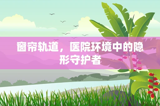 窗帘轨道，医院环境中的隐形守护者