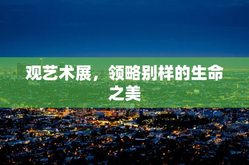 观艺术展，领略别样的生命之美