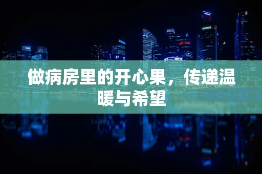做病房里的开心果，传递温暖与希望