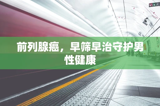 前列腺癌，早筛早治守护男性健康