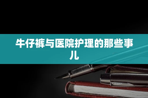 牛仔裤与医院护理的那些事儿