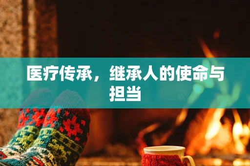 医疗传承，继承人的使命与担当
