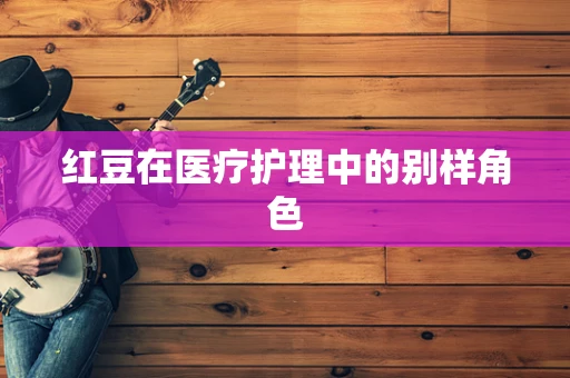 红豆在医疗护理中的别样角色