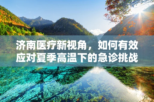 济南医疗新视角，如何有效应对夏季高温下的急诊挑战？