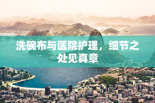 洗碗布与医院护理，细节之处见真章