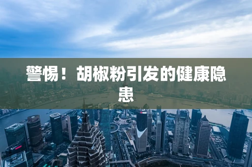 警惕！胡椒粉引发的健康隐患