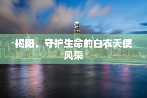 揭阳，守护生命的白衣天使风采