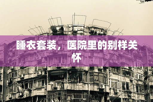 睡衣套装，医院里的别样关怀