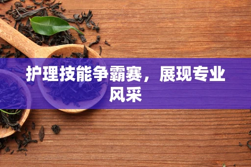 护理技能争霸赛，展现专业风采
