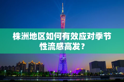 株洲地区如何有效应对季节性流感高发？
