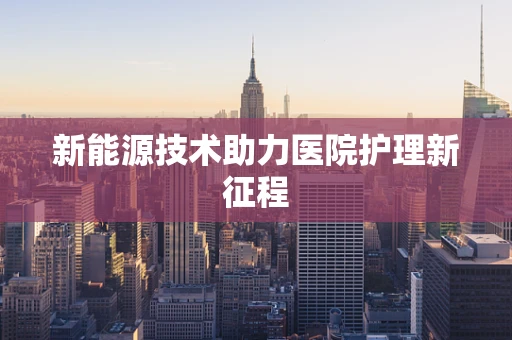 新能源技术助力医院护理新征程