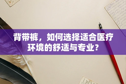 背带裤，如何选择适合医疗环境的舒适与专业？