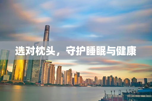 选对枕头，守护睡眠与健康