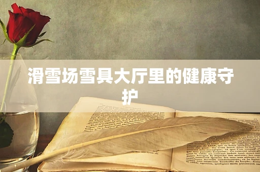 滑雪场雪具大厅里的健康守护