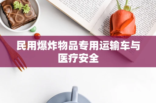 民用爆炸物品专用运输车与医疗安全