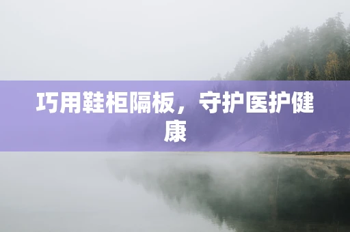 巧用鞋柜隔板，守护医护健康