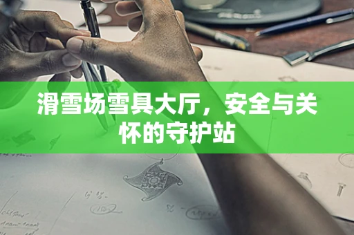 滑雪场雪具大厅，安全与关怀的守护站