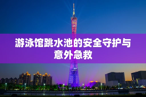 游泳馆跳水池的安全守护与意外急救