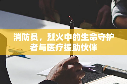 消防员，烈火中的生命守护者与医疗援助伙伴