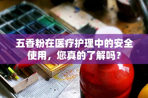 五香粉在医疗护理中的安全使用，您真的了解吗？