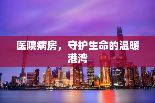 医院病房，守护生命的温暖港湾