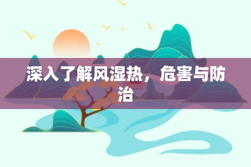 深入了解风湿热，危害与防治