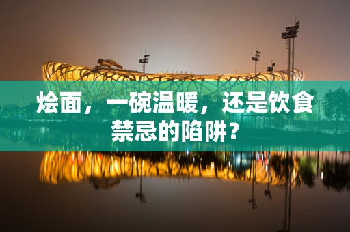 烩面，一碗温暖，还是饮食禁忌的陷阱？