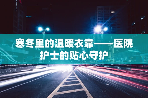 寒冬里的温暖衣靠——医院护士的贴心守护