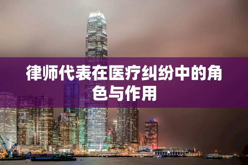 律师代表在医疗纠纷中的角色与作用
