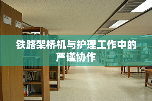 铁路架桥机与护理工作中的严谨协作