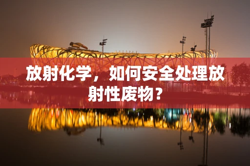 放射化学，如何安全处理放射性废物？