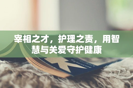 宰相之才，护理之责，用智慧与关爱守护健康