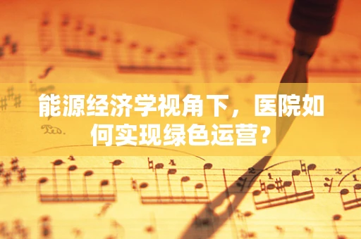能源经济学视角下，医院如何实现绿色运营？