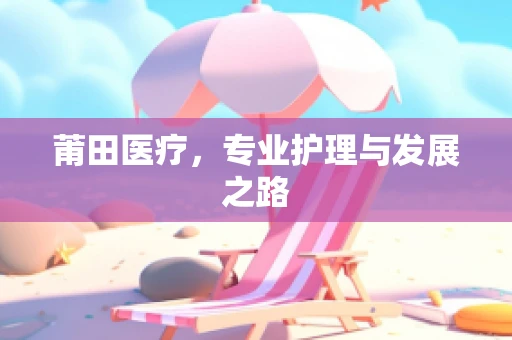 莆田医疗，专业护理与发展之路