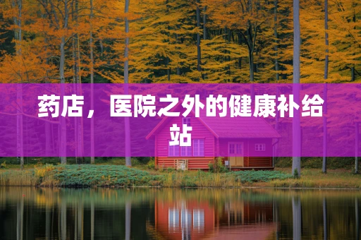 药店，医院之外的健康补给站