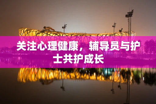关注心理健康，辅导员与护士共护成长