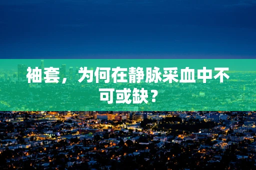 袖套，为何在静脉采血中不可或缺？