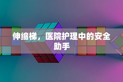 伸缩梯，医院护理中的安全助手