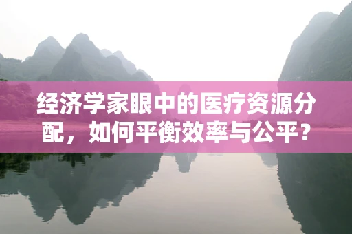 经济学家眼中的医疗资源分配，如何平衡效率与公平？