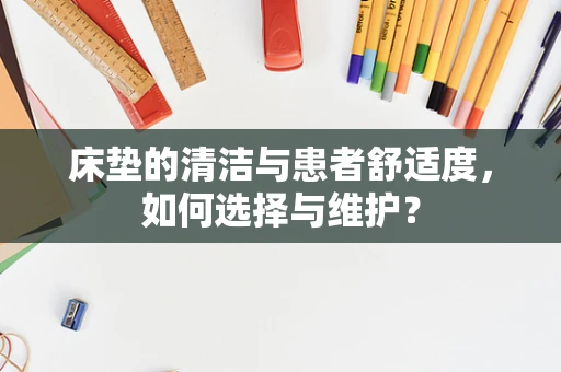 床垫的清洁与患者舒适度，如何选择与维护？