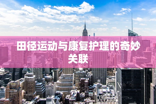 田径运动与康复护理的奇妙关联