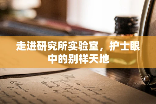 走进研究所实验室，护士眼中的别样天地