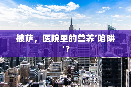 披萨，医院里的营养‘陷阱’？